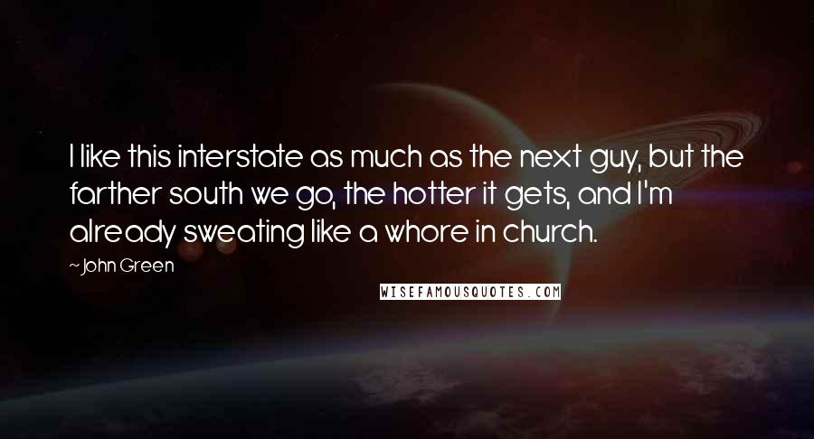 John Green Quotes: I like this interstate as much as the next guy, but the farther south we go, the hotter it gets, and I'm already sweating like a whore in church.