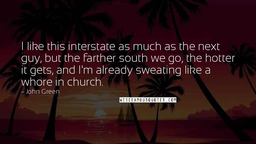 John Green Quotes: I like this interstate as much as the next guy, but the farther south we go, the hotter it gets, and I'm already sweating like a whore in church.