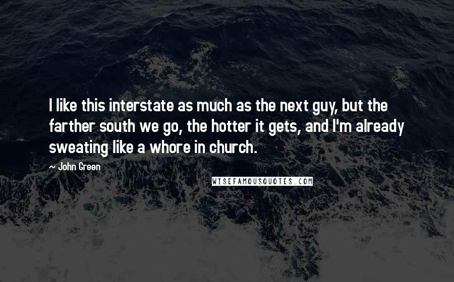 John Green Quotes: I like this interstate as much as the next guy, but the farther south we go, the hotter it gets, and I'm already sweating like a whore in church.