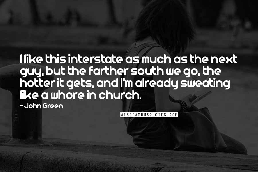 John Green Quotes: I like this interstate as much as the next guy, but the farther south we go, the hotter it gets, and I'm already sweating like a whore in church.