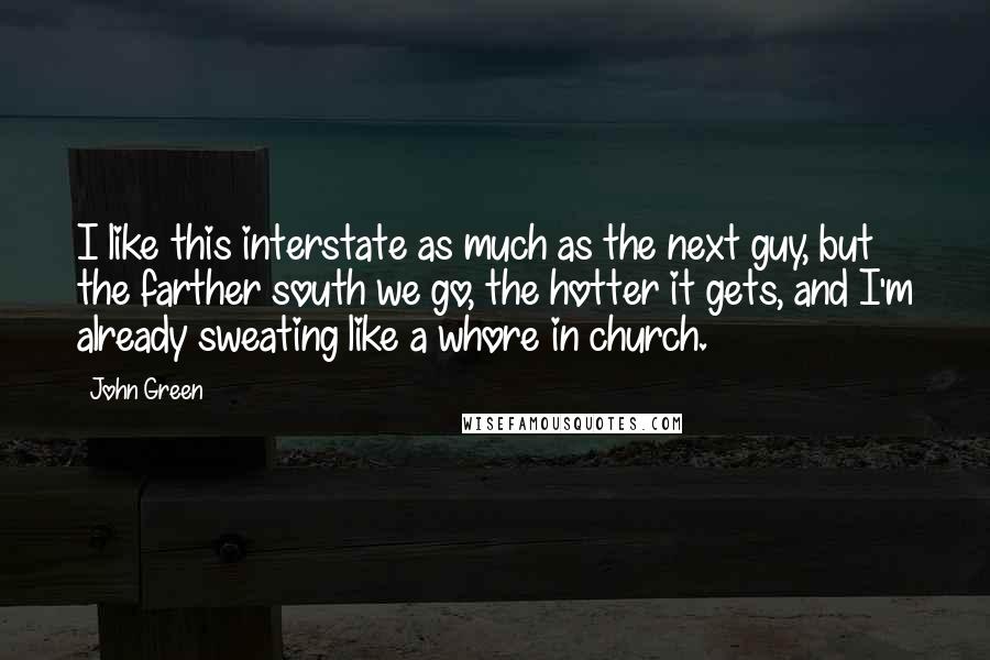 John Green Quotes: I like this interstate as much as the next guy, but the farther south we go, the hotter it gets, and I'm already sweating like a whore in church.