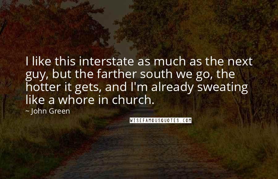 John Green Quotes: I like this interstate as much as the next guy, but the farther south we go, the hotter it gets, and I'm already sweating like a whore in church.
