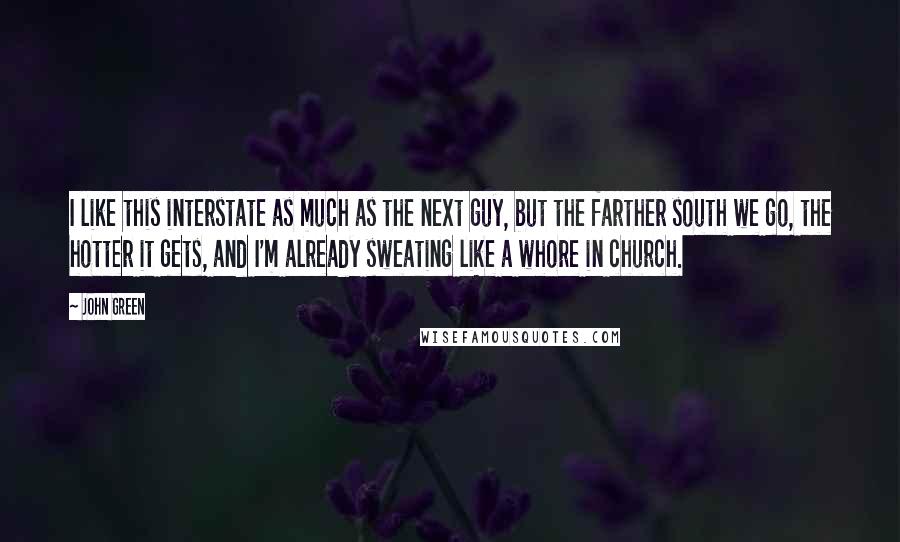 John Green Quotes: I like this interstate as much as the next guy, but the farther south we go, the hotter it gets, and I'm already sweating like a whore in church.