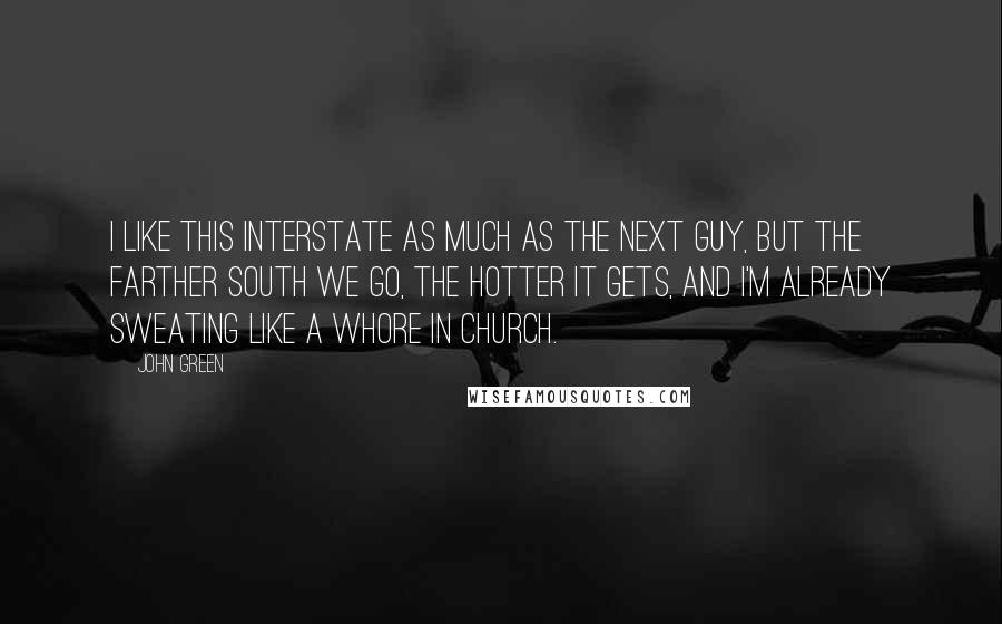 John Green Quotes: I like this interstate as much as the next guy, but the farther south we go, the hotter it gets, and I'm already sweating like a whore in church.