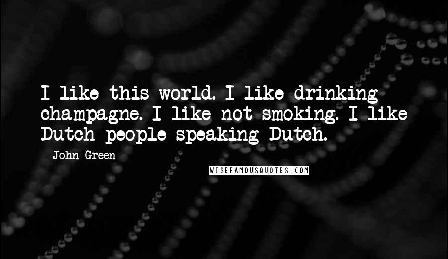 John Green Quotes: I like this world. I like drinking champagne. I like not smoking. I like Dutch people speaking Dutch.