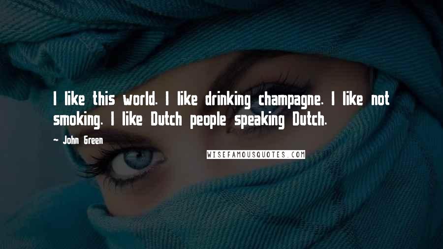 John Green Quotes: I like this world. I like drinking champagne. I like not smoking. I like Dutch people speaking Dutch.