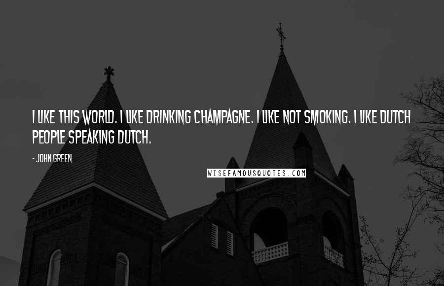 John Green Quotes: I like this world. I like drinking champagne. I like not smoking. I like Dutch people speaking Dutch.