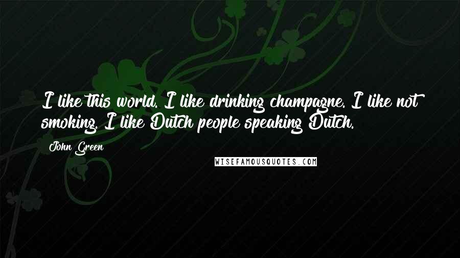 John Green Quotes: I like this world. I like drinking champagne. I like not smoking. I like Dutch people speaking Dutch.