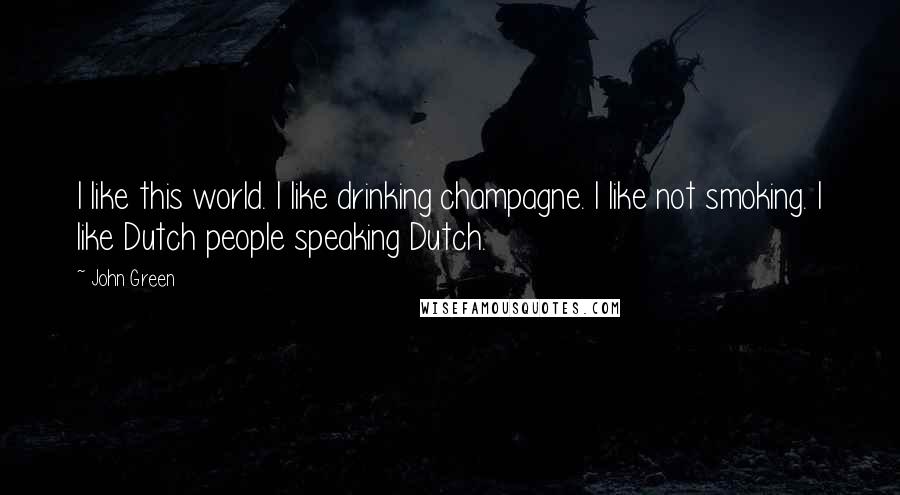 John Green Quotes: I like this world. I like drinking champagne. I like not smoking. I like Dutch people speaking Dutch.