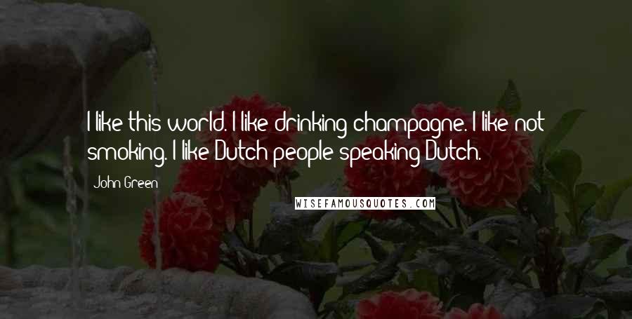 John Green Quotes: I like this world. I like drinking champagne. I like not smoking. I like Dutch people speaking Dutch.