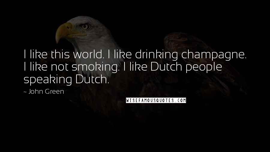 John Green Quotes: I like this world. I like drinking champagne. I like not smoking. I like Dutch people speaking Dutch.