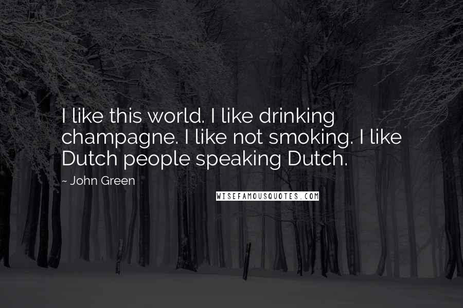 John Green Quotes: I like this world. I like drinking champagne. I like not smoking. I like Dutch people speaking Dutch.