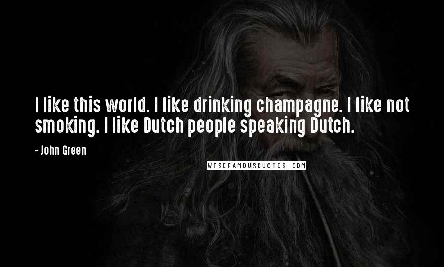 John Green Quotes: I like this world. I like drinking champagne. I like not smoking. I like Dutch people speaking Dutch.