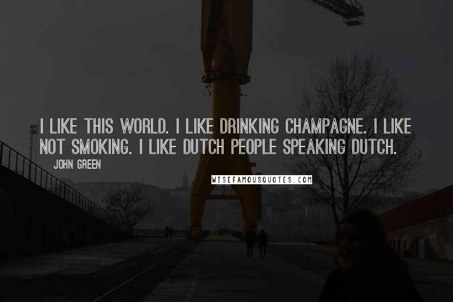 John Green Quotes: I like this world. I like drinking champagne. I like not smoking. I like Dutch people speaking Dutch.