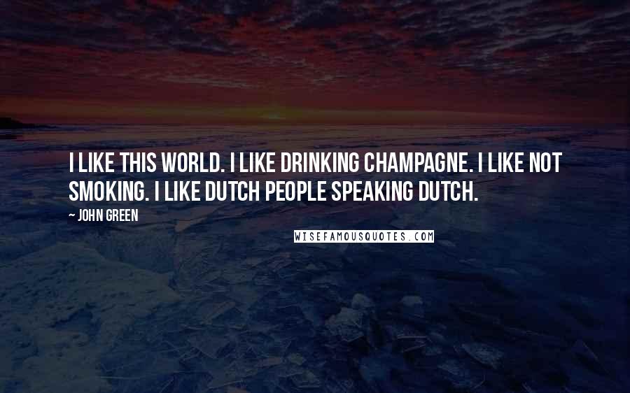 John Green Quotes: I like this world. I like drinking champagne. I like not smoking. I like Dutch people speaking Dutch.