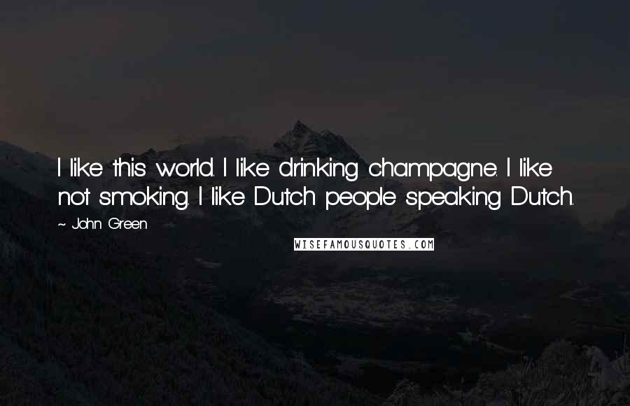 John Green Quotes: I like this world. I like drinking champagne. I like not smoking. I like Dutch people speaking Dutch.