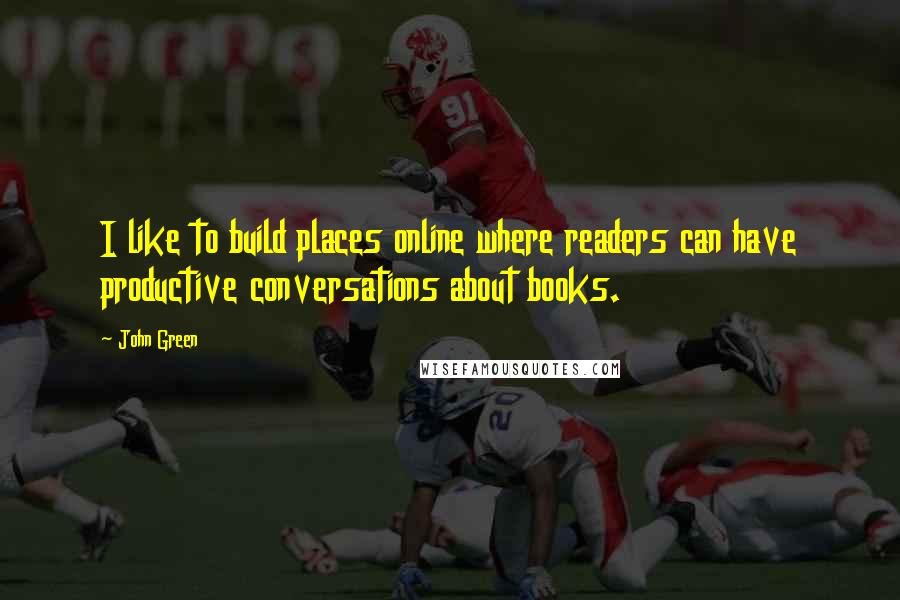 John Green Quotes: I like to build places online where readers can have productive conversations about books.