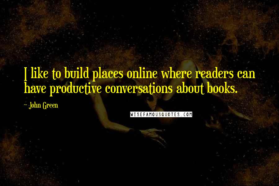 John Green Quotes: I like to build places online where readers can have productive conversations about books.