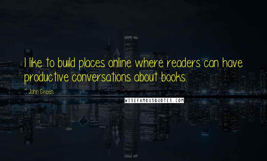 John Green Quotes: I like to build places online where readers can have productive conversations about books.