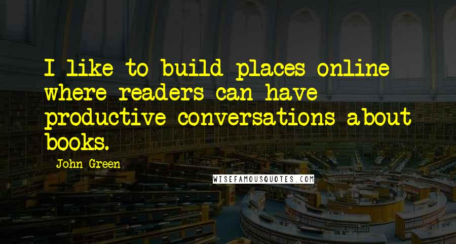 John Green Quotes: I like to build places online where readers can have productive conversations about books.