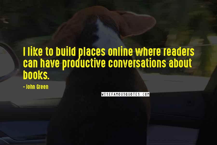 John Green Quotes: I like to build places online where readers can have productive conversations about books.