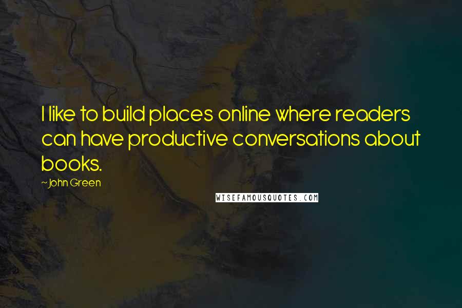 John Green Quotes: I like to build places online where readers can have productive conversations about books.