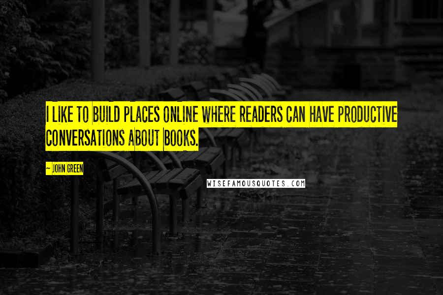 John Green Quotes: I like to build places online where readers can have productive conversations about books.