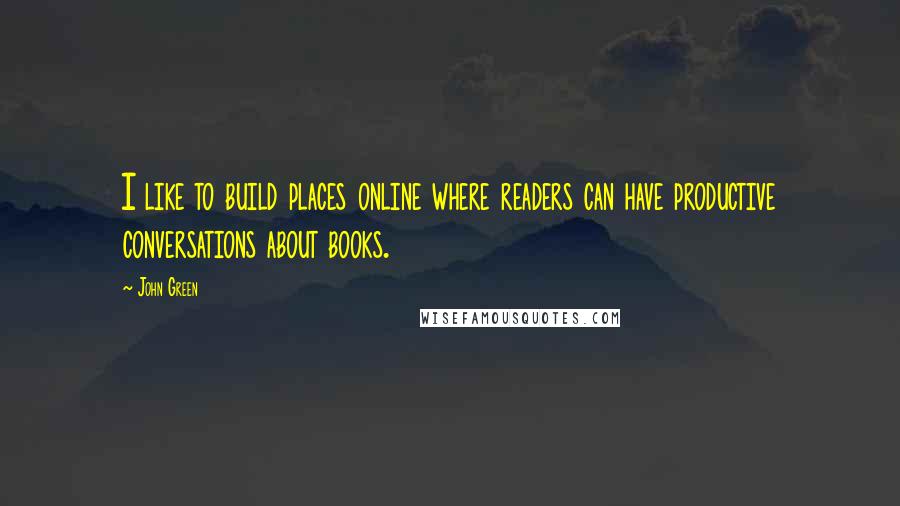 John Green Quotes: I like to build places online where readers can have productive conversations about books.