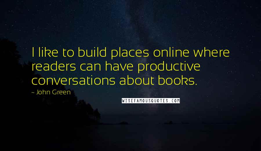 John Green Quotes: I like to build places online where readers can have productive conversations about books.