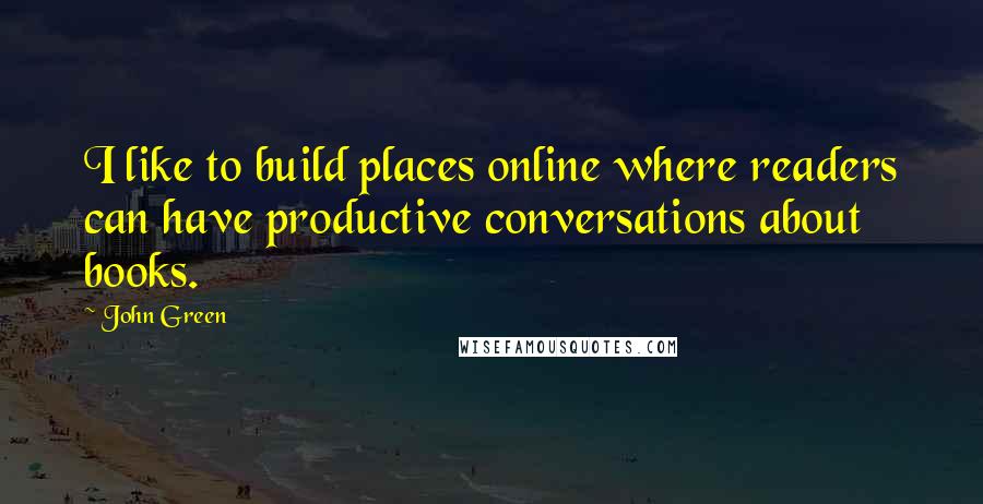 John Green Quotes: I like to build places online where readers can have productive conversations about books.