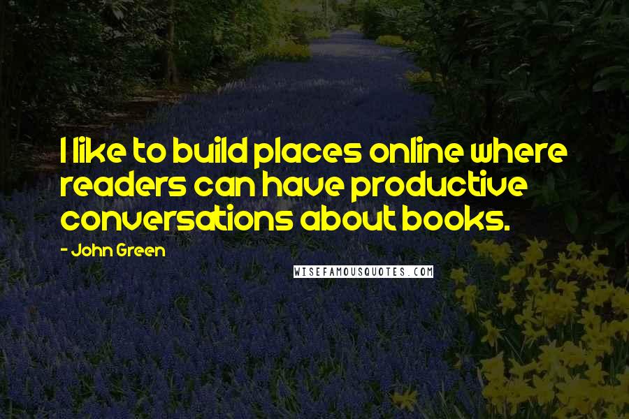 John Green Quotes: I like to build places online where readers can have productive conversations about books.