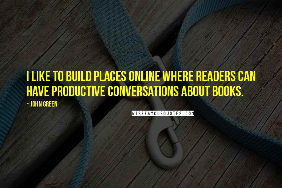 John Green Quotes: I like to build places online where readers can have productive conversations about books.