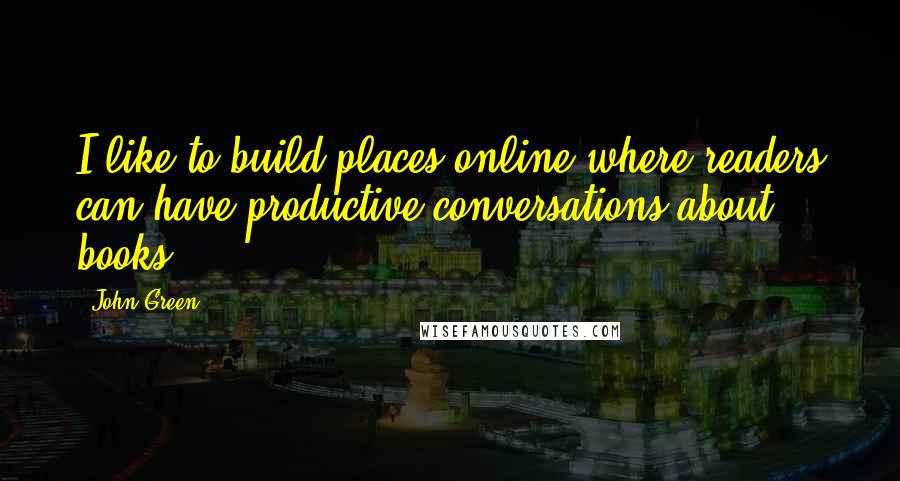 John Green Quotes: I like to build places online where readers can have productive conversations about books.
