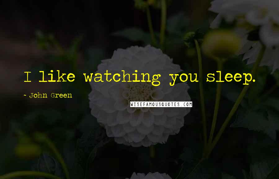 John Green Quotes: I like watching you sleep.