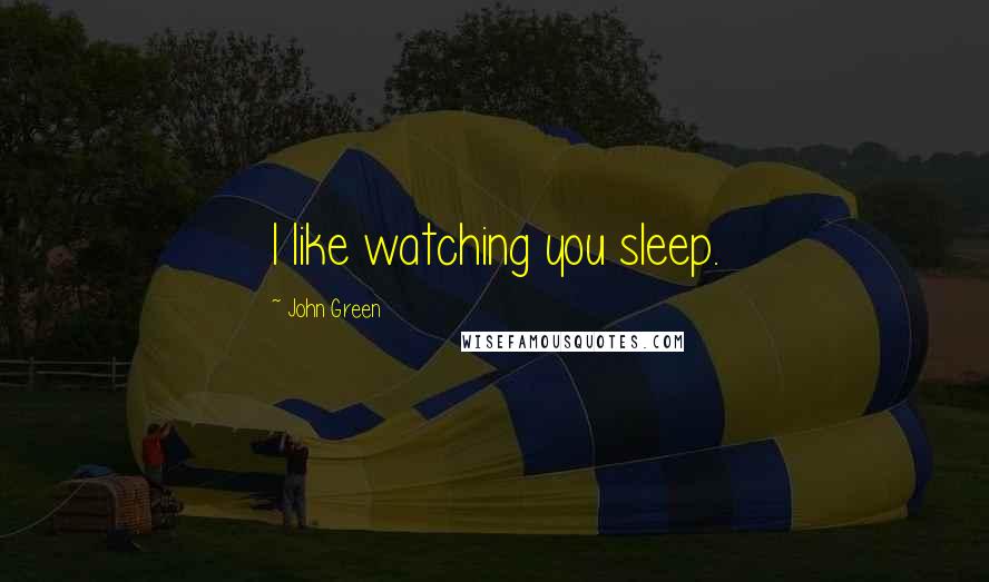 John Green Quotes: I like watching you sleep.