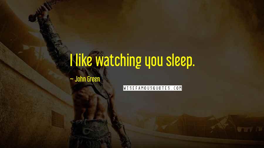 John Green Quotes: I like watching you sleep.