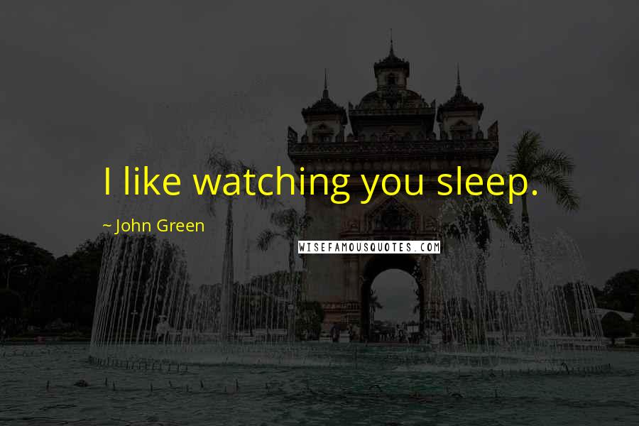 John Green Quotes: I like watching you sleep.