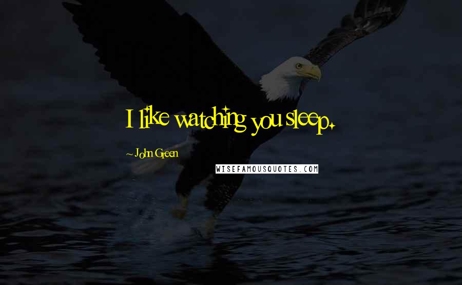 John Green Quotes: I like watching you sleep.