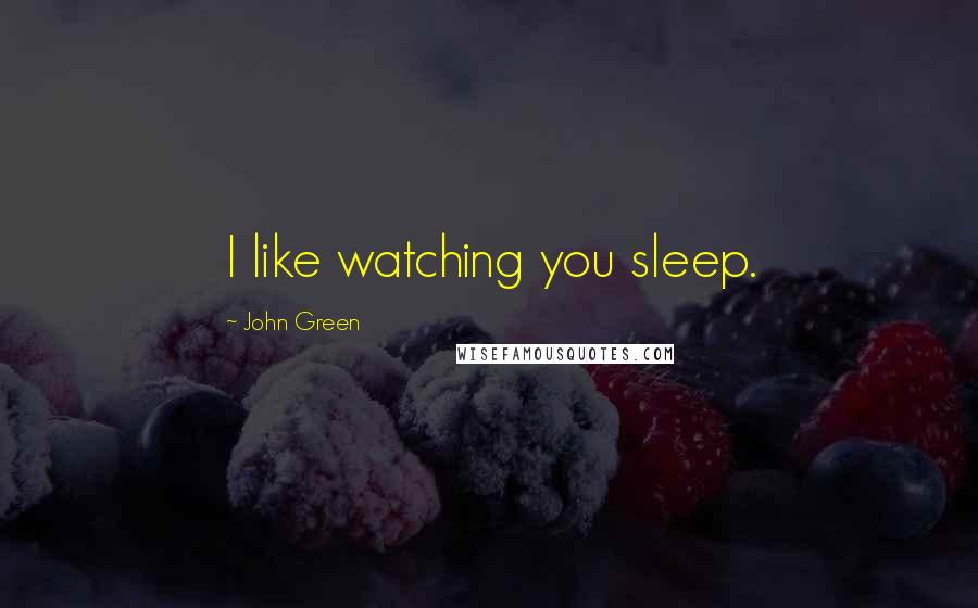 John Green Quotes: I like watching you sleep.