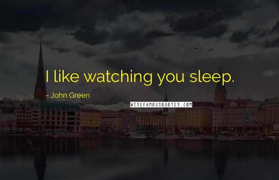 John Green Quotes: I like watching you sleep.