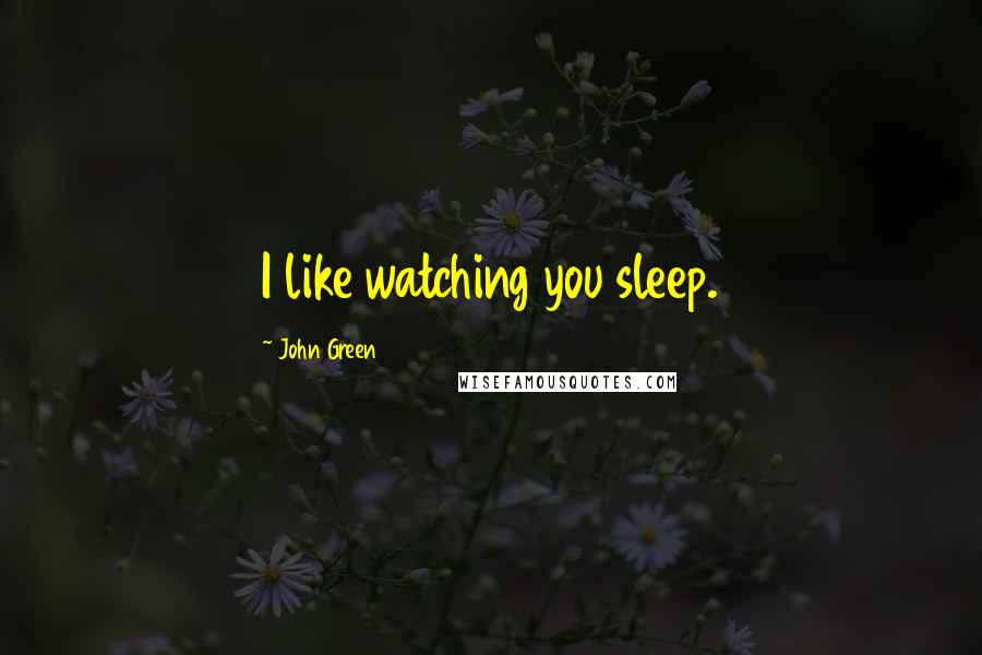 John Green Quotes: I like watching you sleep.