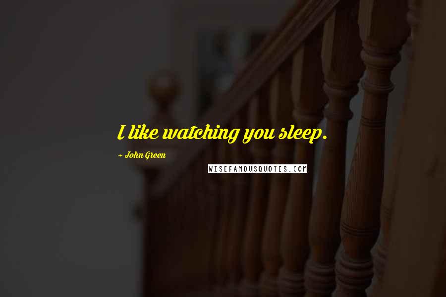 John Green Quotes: I like watching you sleep.