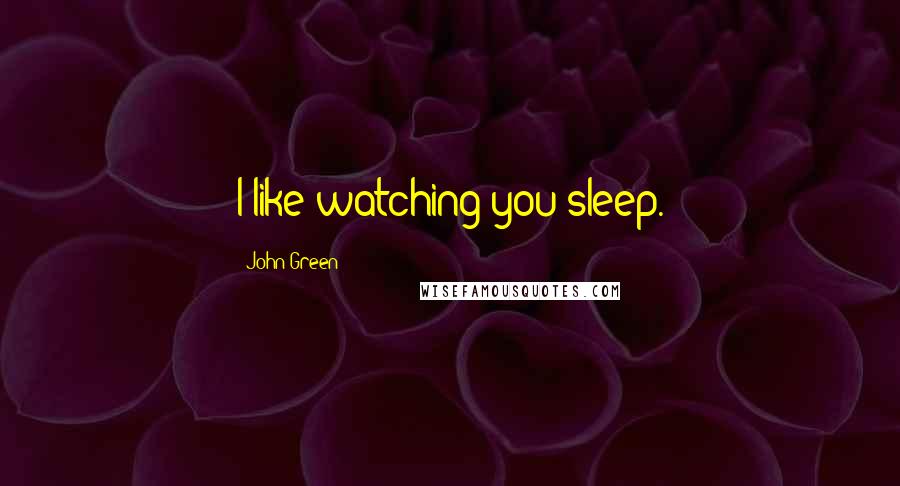 John Green Quotes: I like watching you sleep.
