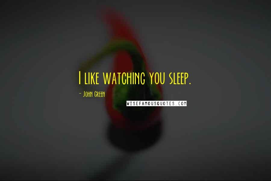 John Green Quotes: I like watching you sleep.