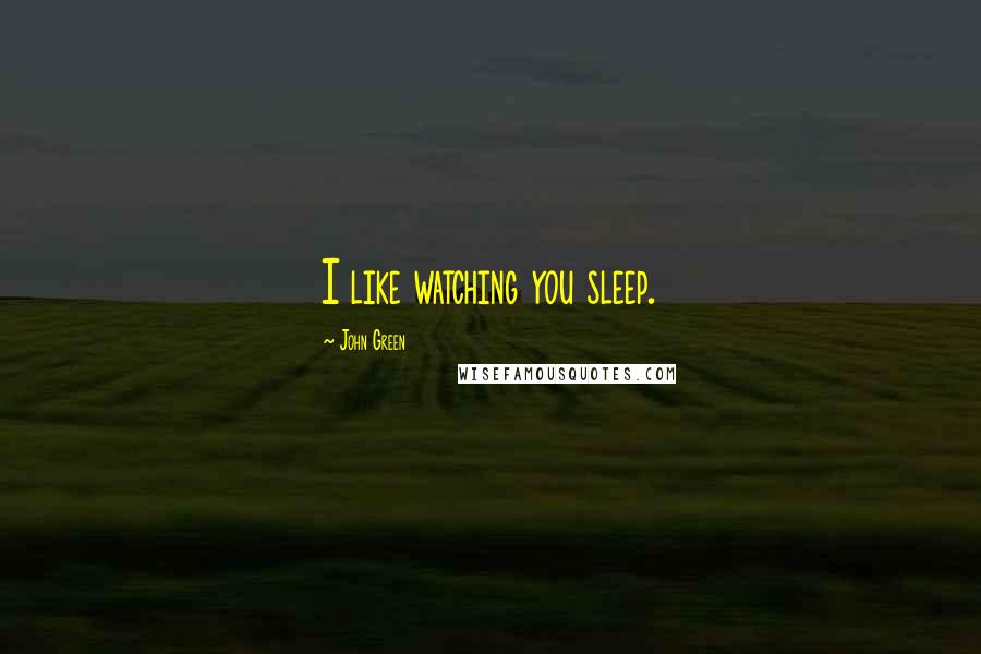 John Green Quotes: I like watching you sleep.