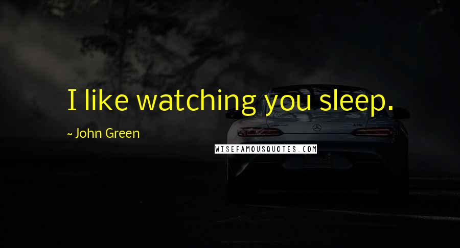 John Green Quotes: I like watching you sleep.