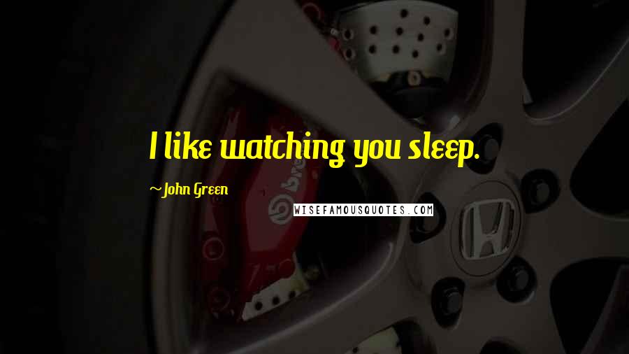 John Green Quotes: I like watching you sleep.