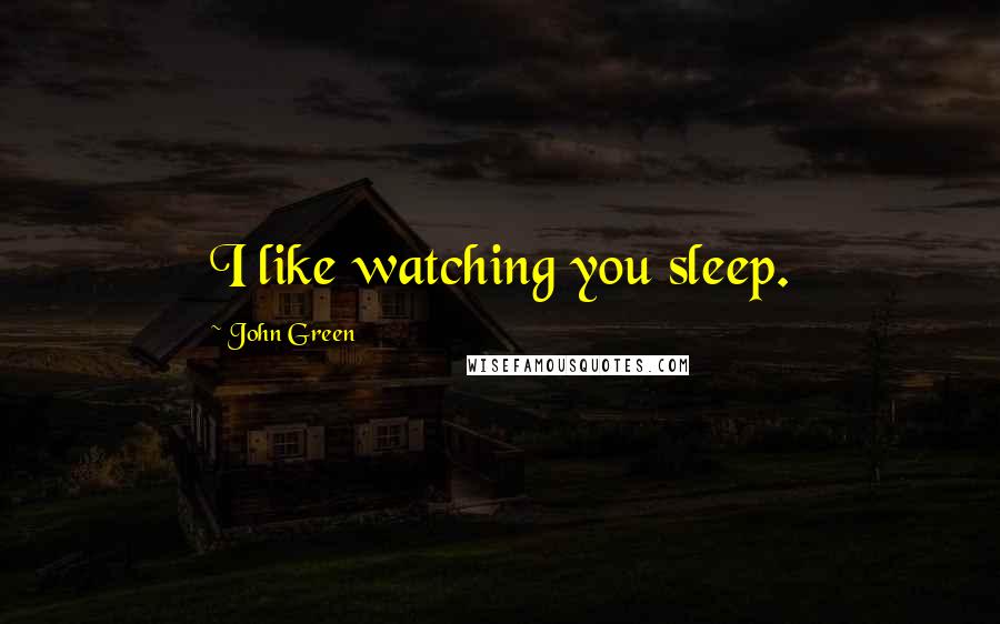 John Green Quotes: I like watching you sleep.