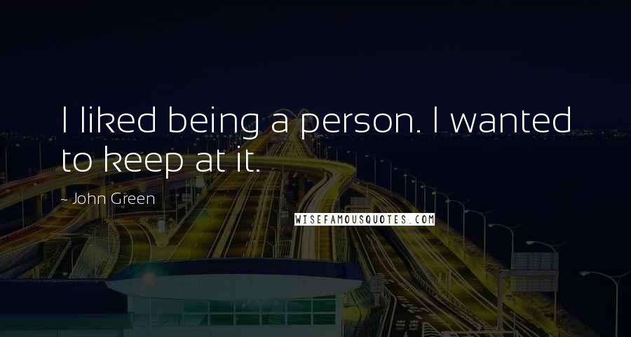 John Green Quotes: I liked being a person. I wanted to keep at it.