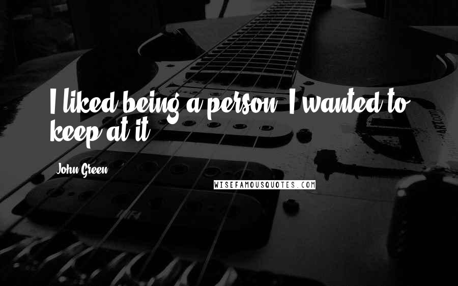 John Green Quotes: I liked being a person. I wanted to keep at it.